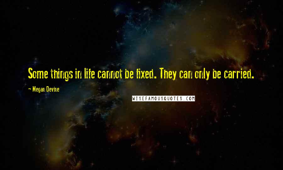 Megan Devine Quotes: Some things in life cannot be fixed. They can only be carried.