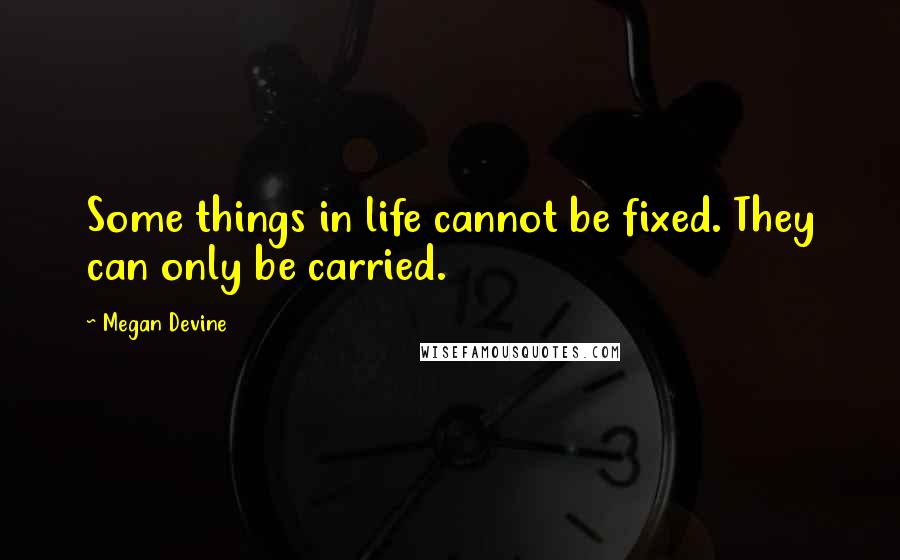 Megan Devine Quotes: Some things in life cannot be fixed. They can only be carried.