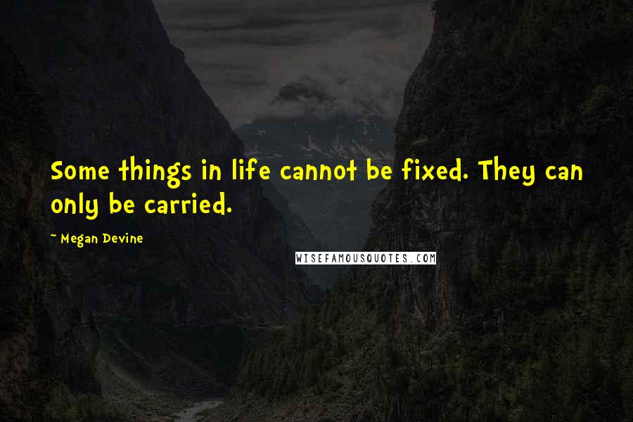 Megan Devine Quotes: Some things in life cannot be fixed. They can only be carried.