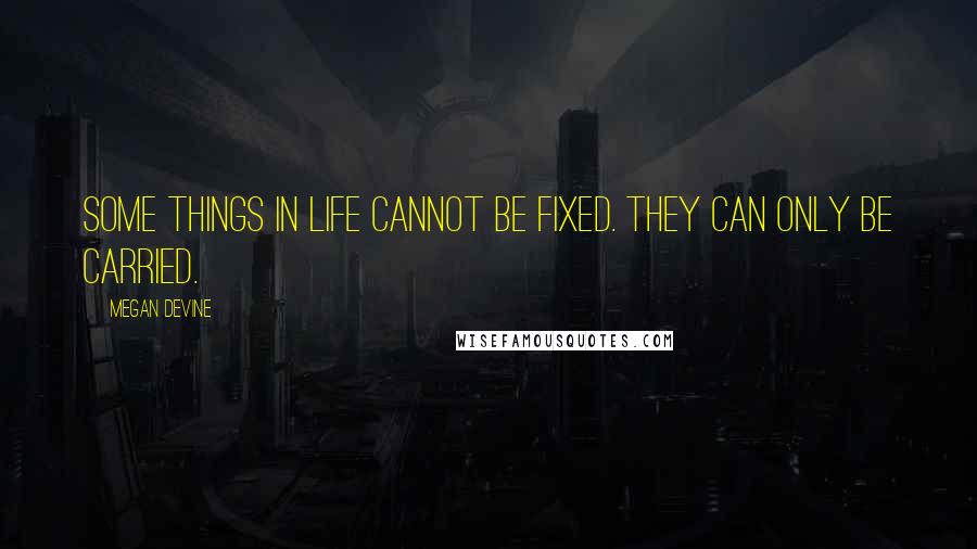 Megan Devine Quotes: Some things in life cannot be fixed. They can only be carried.