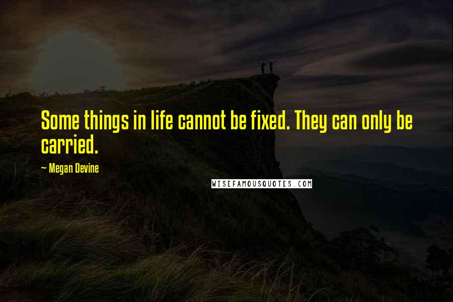 Megan Devine Quotes: Some things in life cannot be fixed. They can only be carried.