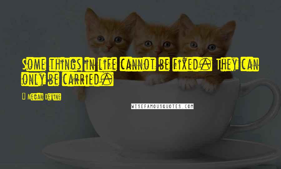 Megan Devine Quotes: Some things in life cannot be fixed. They can only be carried.