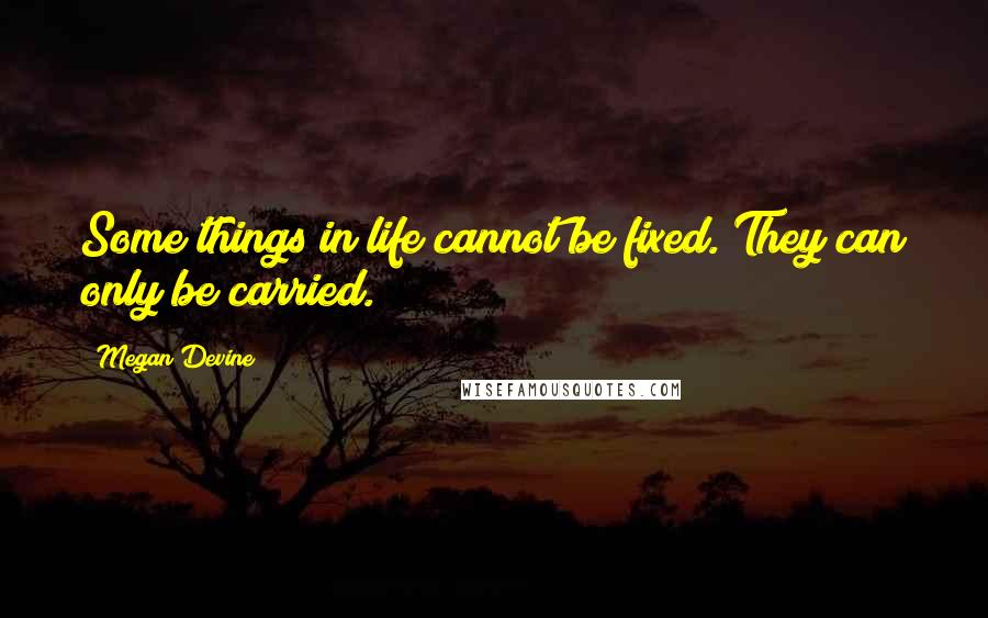 Megan Devine Quotes: Some things in life cannot be fixed. They can only be carried.