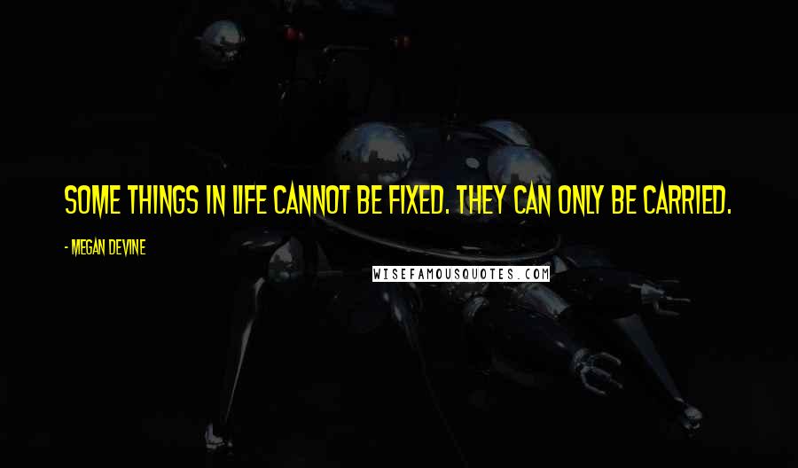 Megan Devine Quotes: Some things in life cannot be fixed. They can only be carried.