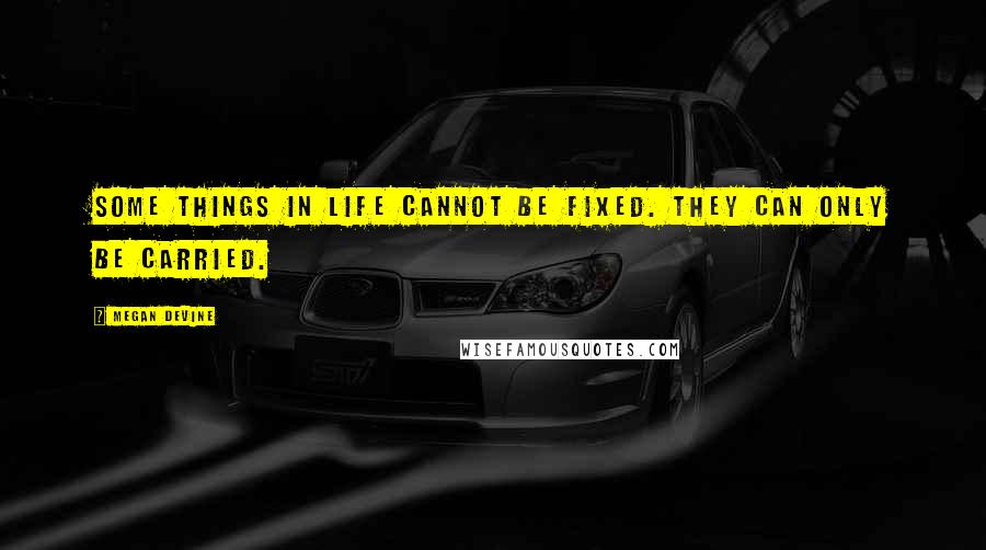 Megan Devine Quotes: Some things in life cannot be fixed. They can only be carried.