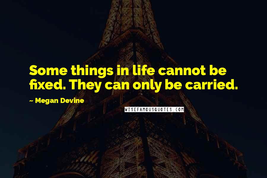 Megan Devine Quotes: Some things in life cannot be fixed. They can only be carried.