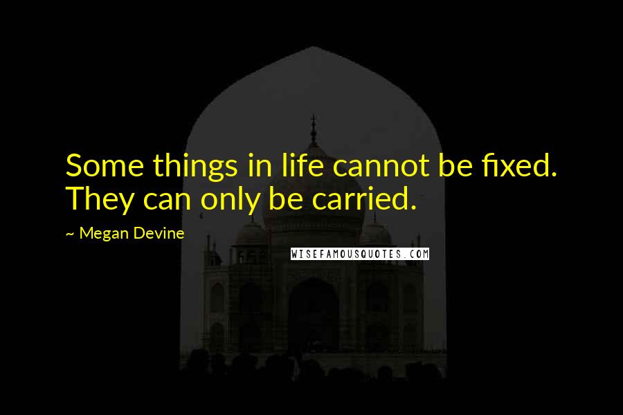 Megan Devine Quotes: Some things in life cannot be fixed. They can only be carried.