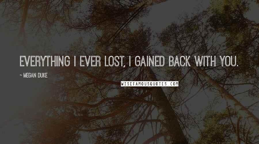 Megan Duke Quotes: Everything I ever lost, I gained back with you.