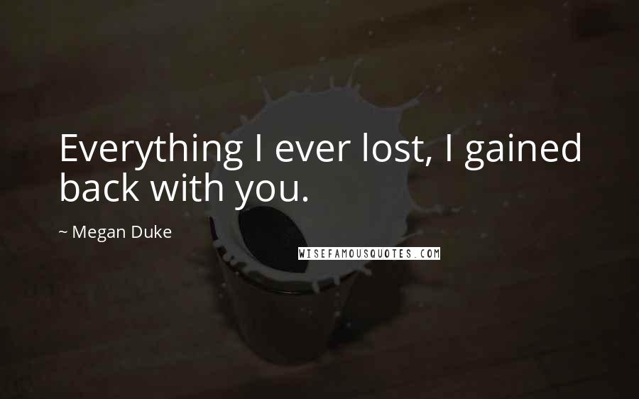 Megan Duke Quotes: Everything I ever lost, I gained back with you.