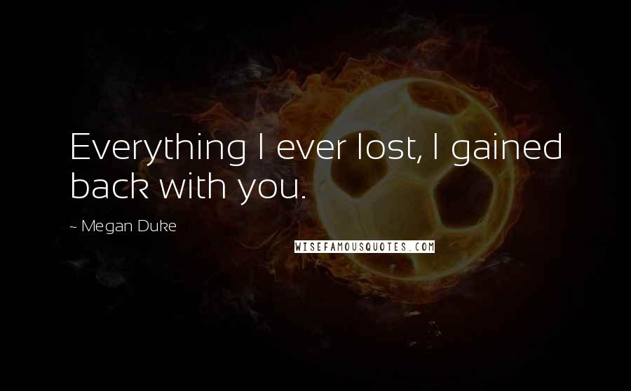 Megan Duke Quotes: Everything I ever lost, I gained back with you.