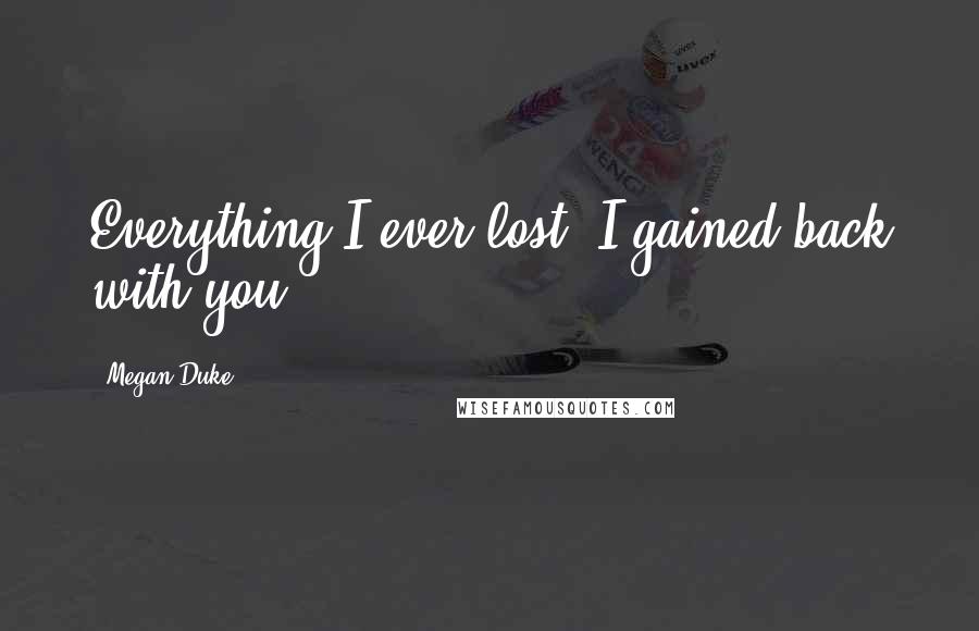 Megan Duke Quotes: Everything I ever lost, I gained back with you.