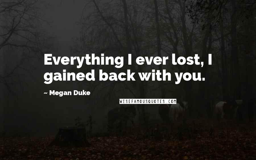 Megan Duke Quotes: Everything I ever lost, I gained back with you.