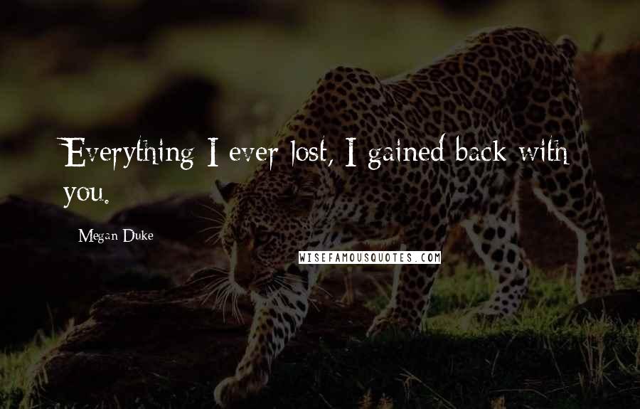 Megan Duke Quotes: Everything I ever lost, I gained back with you.