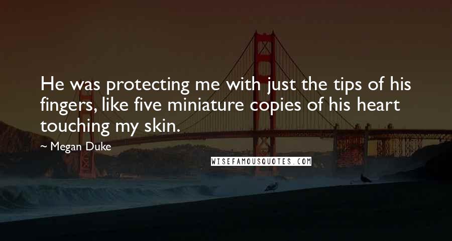 Megan Duke Quotes: He was protecting me with just the tips of his fingers, like five miniature copies of his heart touching my skin.