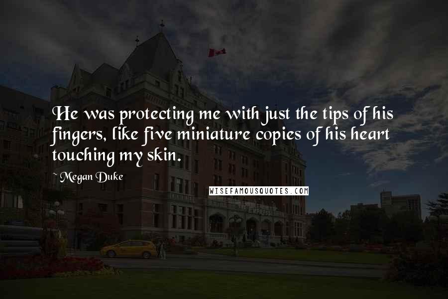 Megan Duke Quotes: He was protecting me with just the tips of his fingers, like five miniature copies of his heart touching my skin.