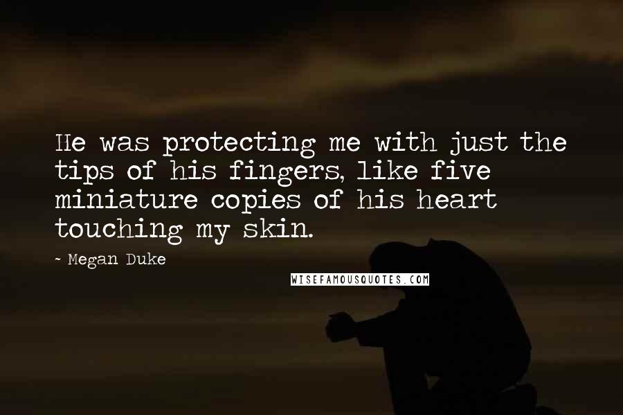 Megan Duke Quotes: He was protecting me with just the tips of his fingers, like five miniature copies of his heart touching my skin.