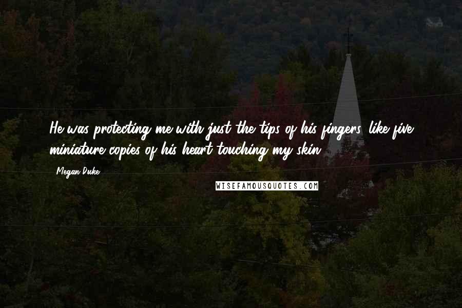 Megan Duke Quotes: He was protecting me with just the tips of his fingers, like five miniature copies of his heart touching my skin.