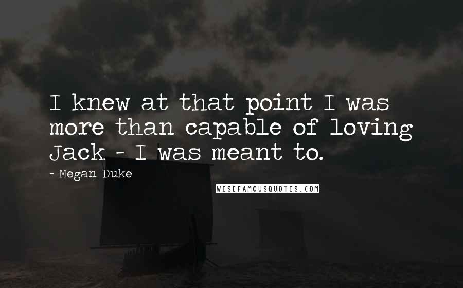 Megan Duke Quotes: I knew at that point I was more than capable of loving Jack - I was meant to.