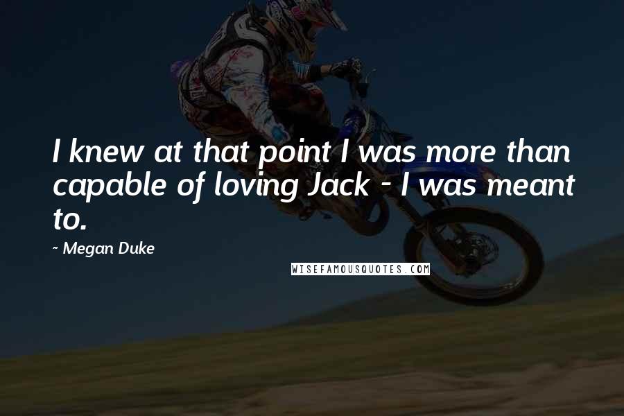 Megan Duke Quotes: I knew at that point I was more than capable of loving Jack - I was meant to.