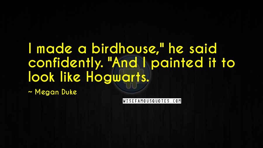 Megan Duke Quotes: I made a birdhouse," he said confidently. "And I painted it to look like Hogwarts.