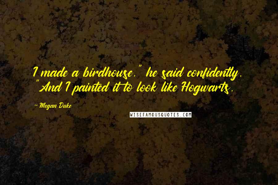 Megan Duke Quotes: I made a birdhouse," he said confidently. "And I painted it to look like Hogwarts.