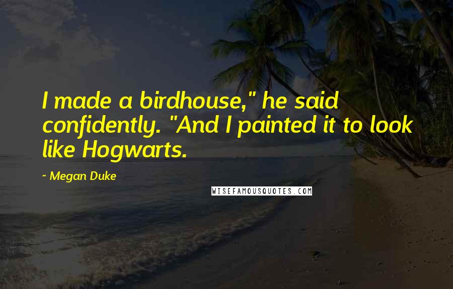 Megan Duke Quotes: I made a birdhouse," he said confidently. "And I painted it to look like Hogwarts.