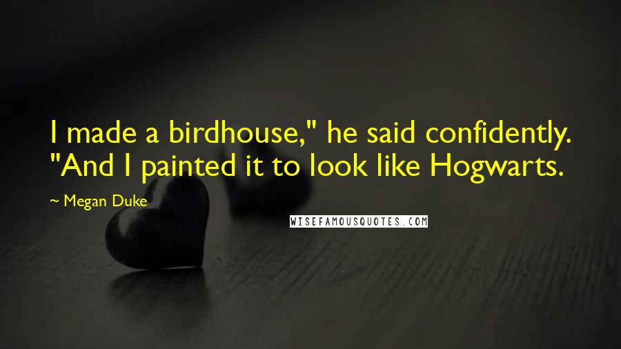 Megan Duke Quotes: I made a birdhouse," he said confidently. "And I painted it to look like Hogwarts.