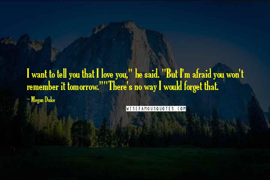 Megan Duke Quotes: I want to tell you that I love you," he said. "But I'm afraid you won't remember it tomorrow.""There's no way I would forget that.