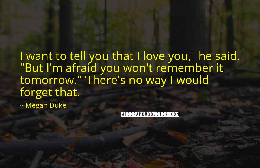 Megan Duke Quotes: I want to tell you that I love you," he said. "But I'm afraid you won't remember it tomorrow.""There's no way I would forget that.