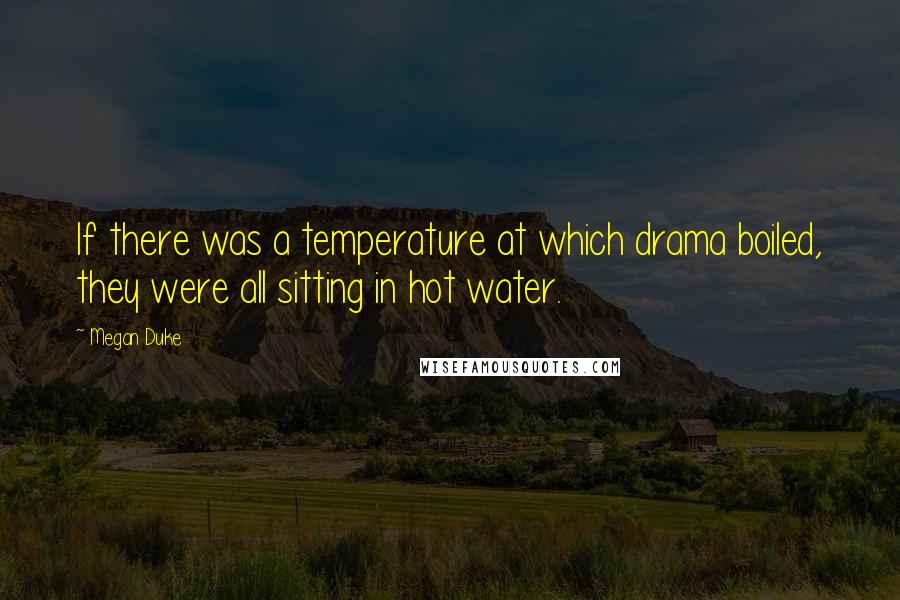 Megan Duke Quotes: If there was a temperature at which drama boiled, they were all sitting in hot water.