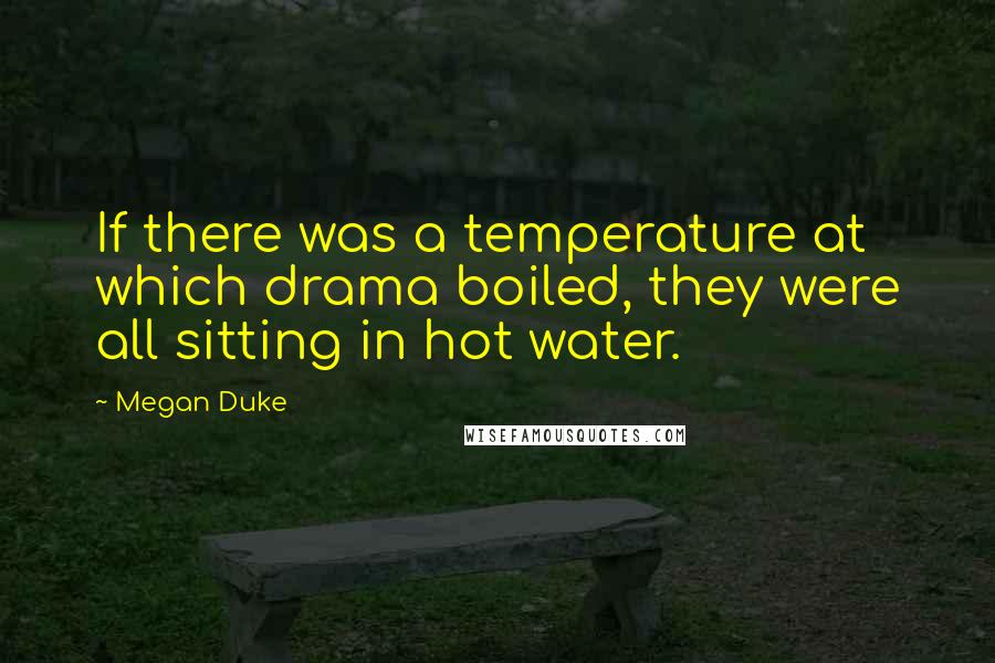 Megan Duke Quotes: If there was a temperature at which drama boiled, they were all sitting in hot water.