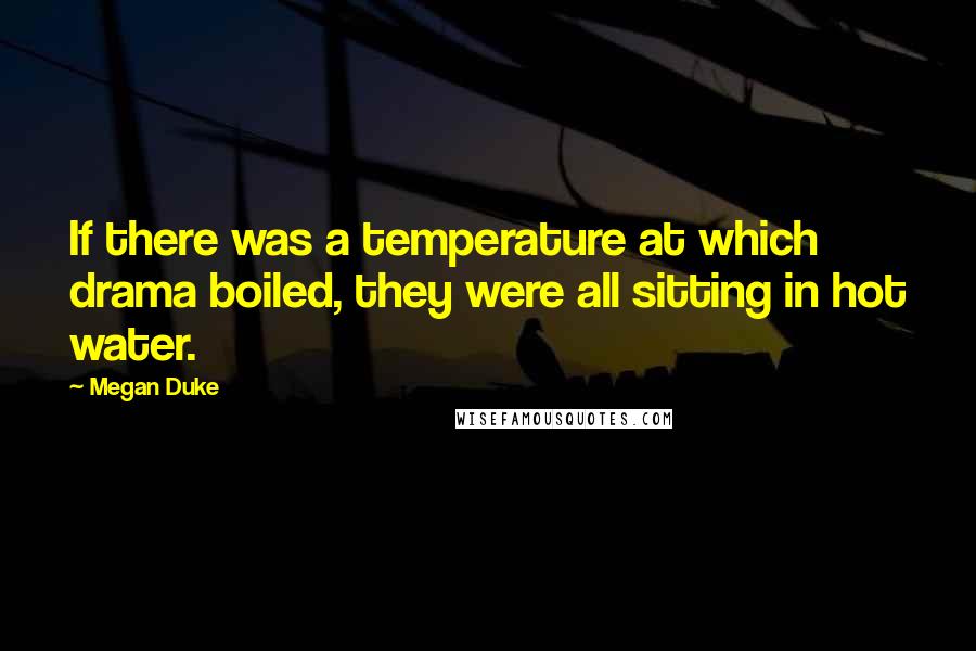 Megan Duke Quotes: If there was a temperature at which drama boiled, they were all sitting in hot water.