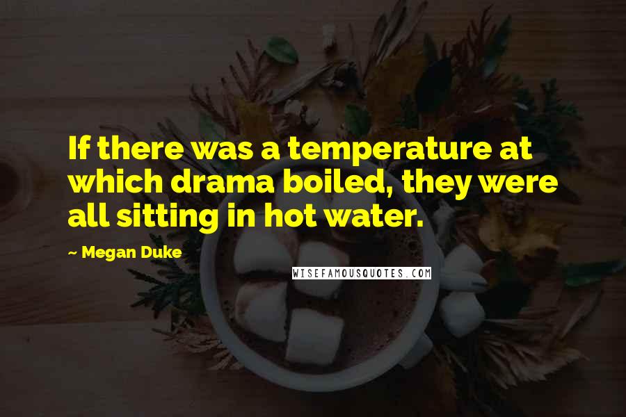 Megan Duke Quotes: If there was a temperature at which drama boiled, they were all sitting in hot water.