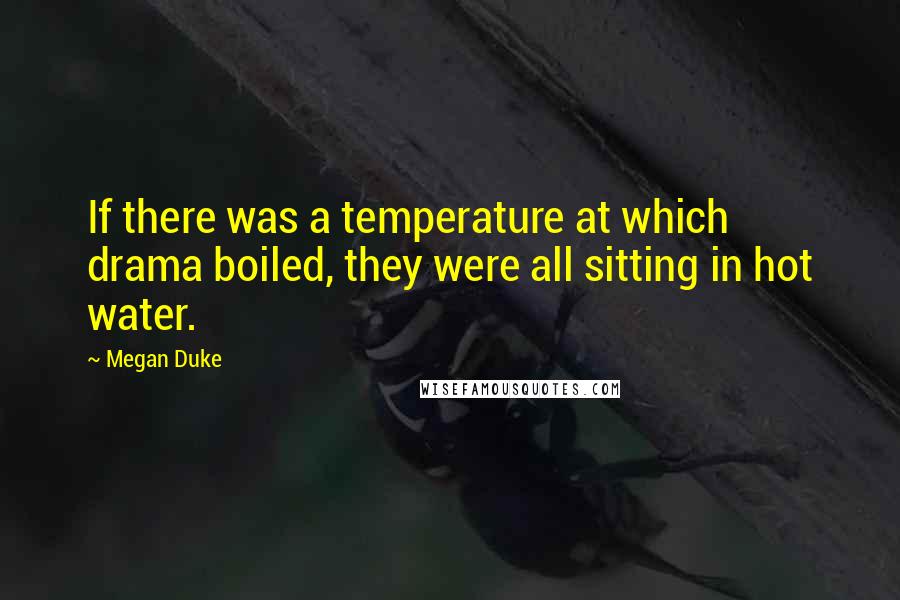 Megan Duke Quotes: If there was a temperature at which drama boiled, they were all sitting in hot water.