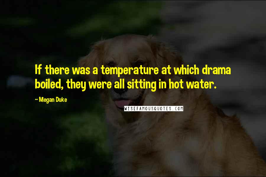 Megan Duke Quotes: If there was a temperature at which drama boiled, they were all sitting in hot water.