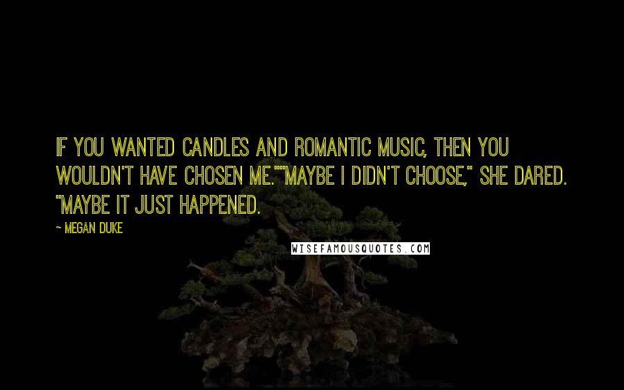 Megan Duke Quotes: If you wanted candles and romantic music, then you wouldn't have chosen me.""Maybe I didn't choose," she dared. "Maybe it just happened.