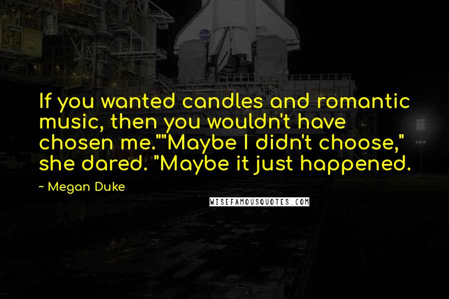 Megan Duke Quotes: If you wanted candles and romantic music, then you wouldn't have chosen me.""Maybe I didn't choose," she dared. "Maybe it just happened.