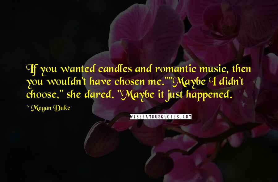 Megan Duke Quotes: If you wanted candles and romantic music, then you wouldn't have chosen me.""Maybe I didn't choose," she dared. "Maybe it just happened.