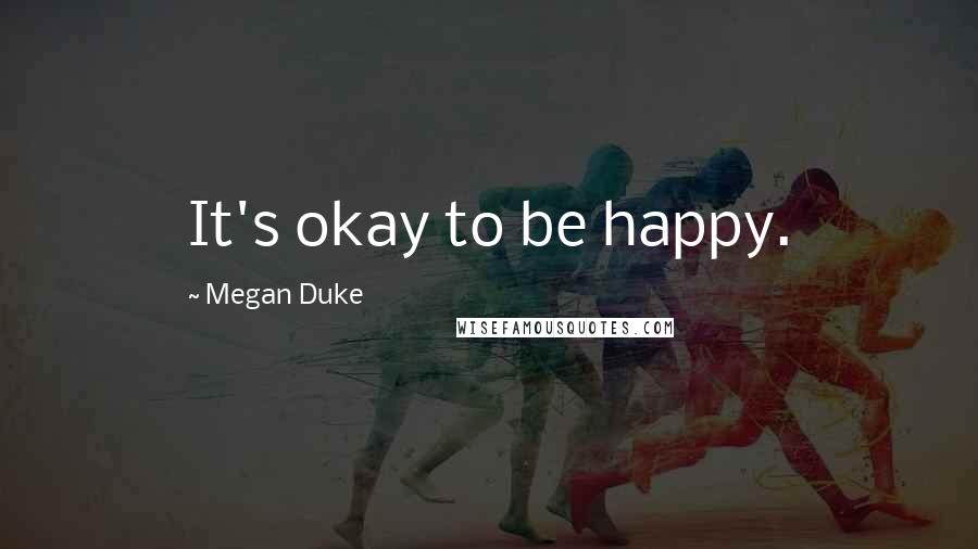 Megan Duke Quotes: It's okay to be happy.