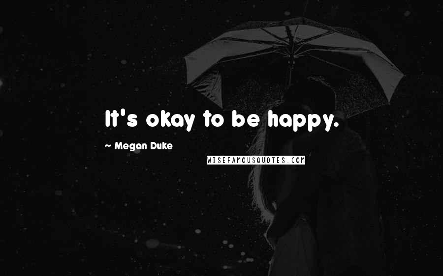 Megan Duke Quotes: It's okay to be happy.