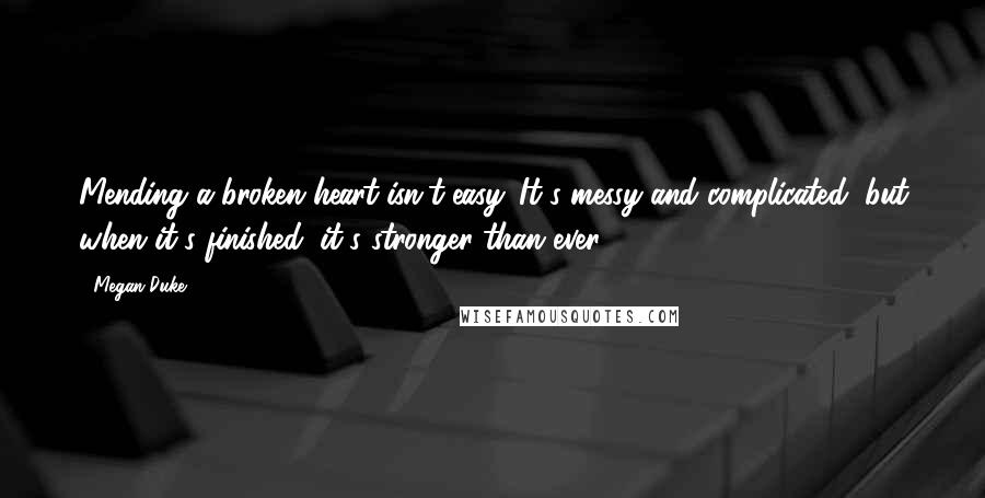 Megan Duke Quotes: Mending a broken heart isn't easy. It's messy and complicated, but when it's finished, it's stronger than ever.