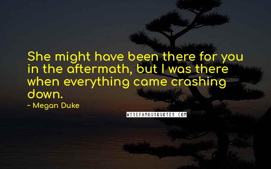 Megan Duke Quotes: She might have been there for you in the aftermath, but I was there when everything came crashing down.