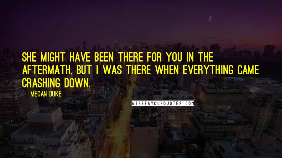 Megan Duke Quotes: She might have been there for you in the aftermath, but I was there when everything came crashing down.