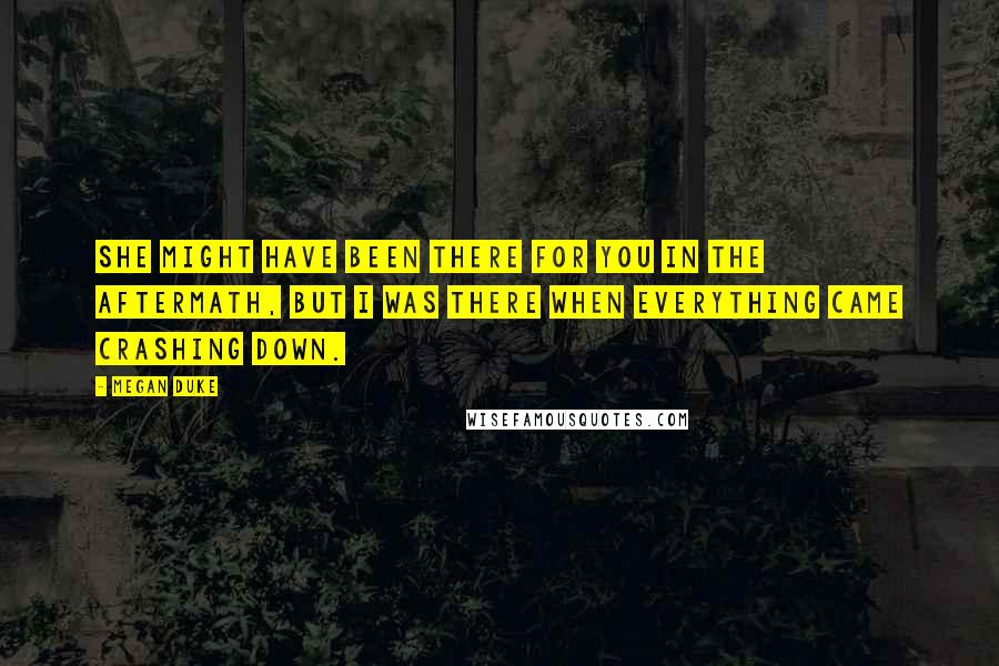 Megan Duke Quotes: She might have been there for you in the aftermath, but I was there when everything came crashing down.