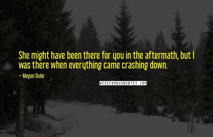 Megan Duke Quotes: She might have been there for you in the aftermath, but I was there when everything came crashing down.