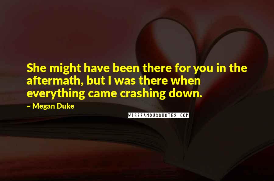 Megan Duke Quotes: She might have been there for you in the aftermath, but I was there when everything came crashing down.