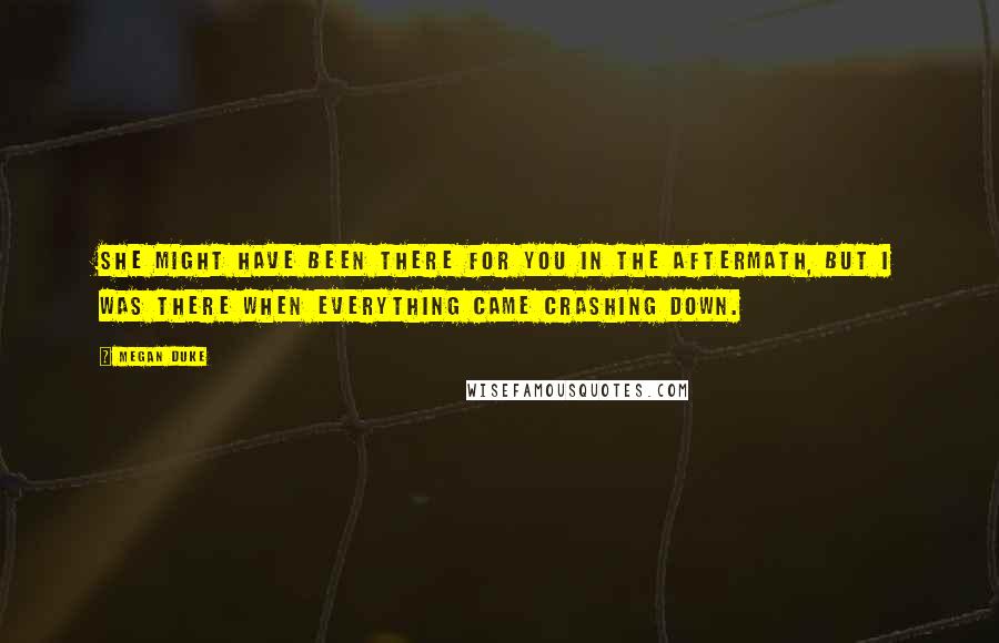 Megan Duke Quotes: She might have been there for you in the aftermath, but I was there when everything came crashing down.