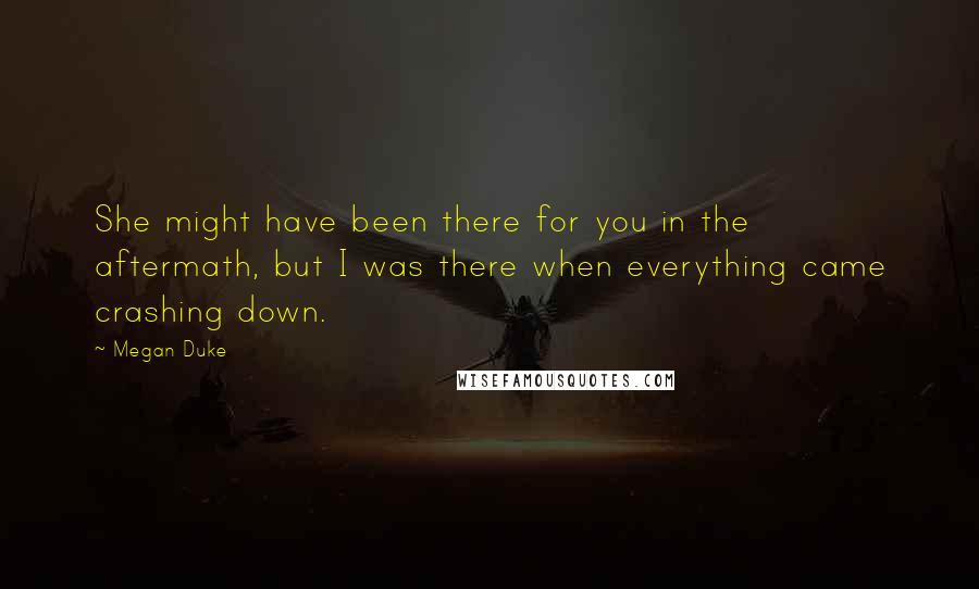 Megan Duke Quotes: She might have been there for you in the aftermath, but I was there when everything came crashing down.