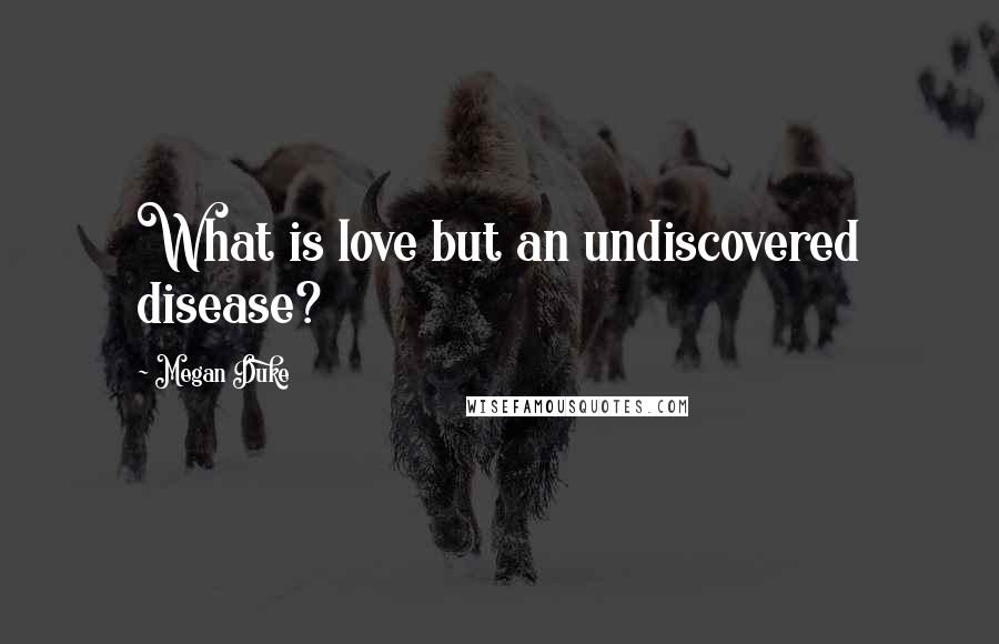 Megan Duke Quotes: What is love but an undiscovered disease?