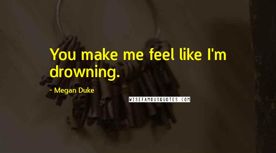 Megan Duke Quotes: You make me feel like I'm drowning.